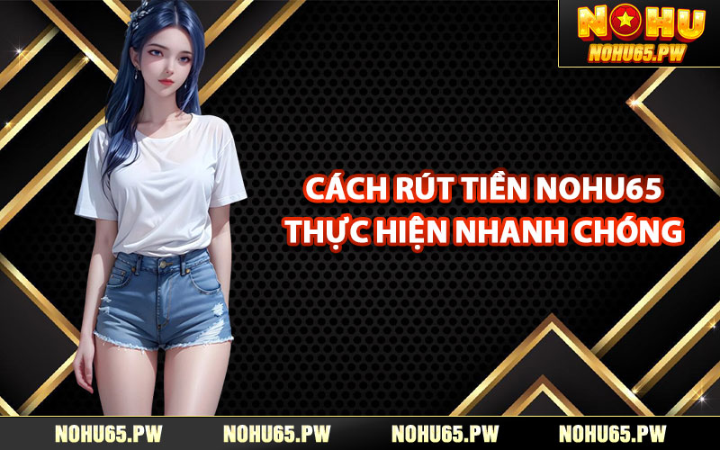 Cách rút tiền Nohu65 thực hiện nhanh chóng